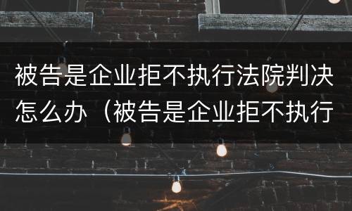 被告是企业拒不执行法院判决怎么办（被告是企业拒不执行法院判决怎么办理）