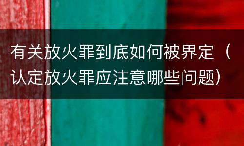 有关放火罪到底如何被界定（认定放火罪应注意哪些问题）