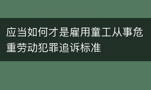 应当如何才是雇用童工从事危重劳动犯罪追诉标准