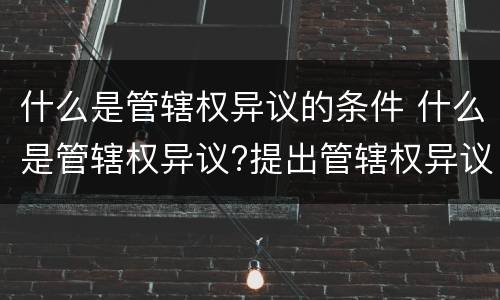 什么是管辖权异议的条件 什么是管辖权异议?提出管辖权异议需要什么条件?