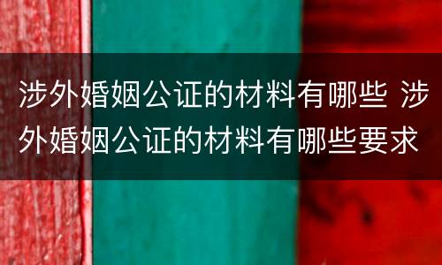 涉外婚姻公证的材料有哪些 涉外婚姻公证的材料有哪些要求