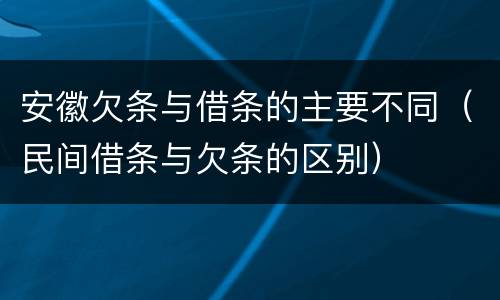 安徽欠条与借条的主要不同（民间借条与欠条的区别）
