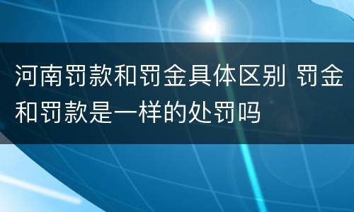 河南罚款和罚金具体区别 罚金和罚款是一样的处罚吗