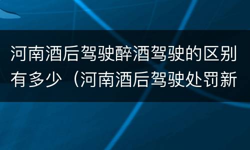 河南酒后驾驶醉酒驾驶的区别有多少（河南酒后驾驶处罚新标准）