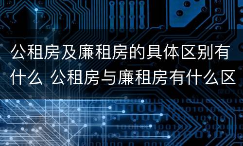 公租房及廉租房的具体区别有什么 公租房与廉租房有什么区别?
