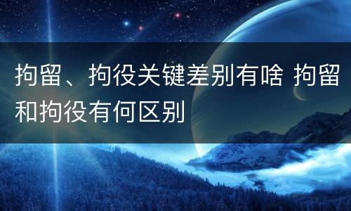 拘留、拘役关键差别有啥 拘留和拘役有何区别