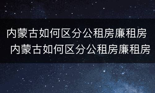内蒙古如何区分公租房廉租房 内蒙古如何区分公租房廉租房的