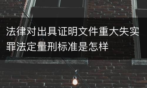 法律对出具证明文件重大失实罪法定量刑标准是怎样