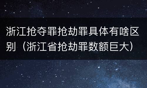 浙江抢夺罪抢劫罪具体有啥区别（浙江省抢劫罪数额巨大）