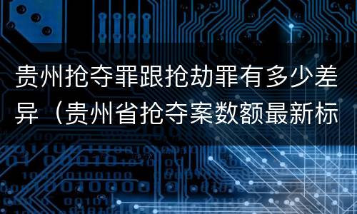 贵州抢夺罪跟抢劫罪有多少差异（贵州省抢夺案数额最新标准）