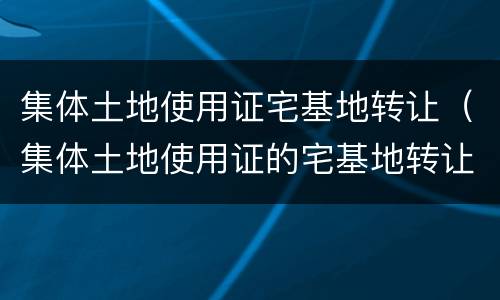集体土地使用证宅基地转让（集体土地使用证的宅基地转让协议书）