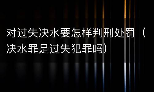 对过失决水要怎样判刑处罚（决水罪是过失犯罪吗）