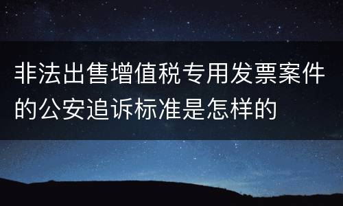 非法出售增值税专用发票案件的公安追诉标准是怎样的