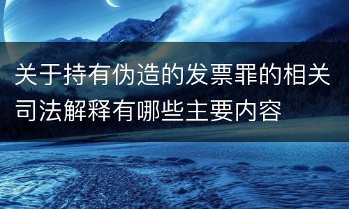 关于持有伪造的发票罪的相关司法解释有哪些主要内容