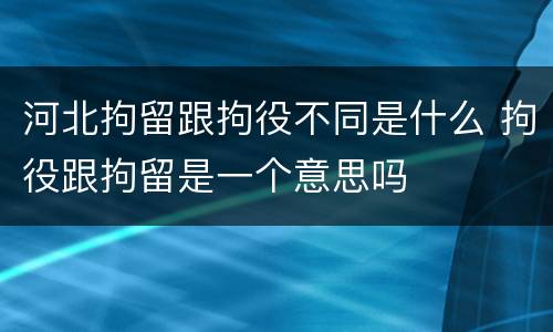 河北拘留跟拘役不同是什么 拘役跟拘留是一个意思吗