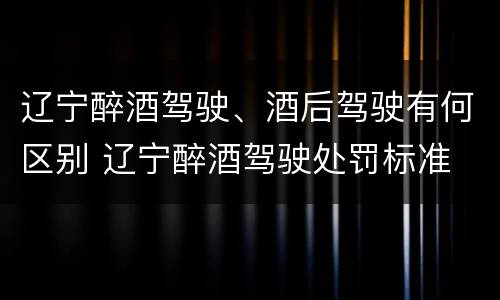 辽宁醉酒驾驶、酒后驾驶有何区别 辽宁醉酒驾驶处罚标准