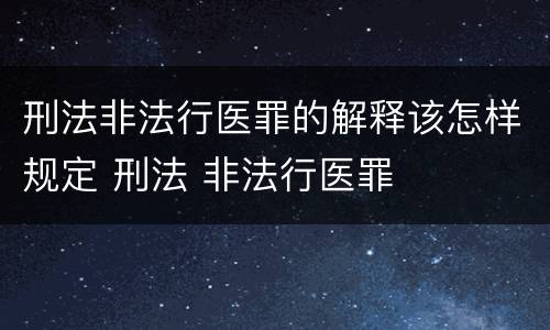 刑法非法行医罪的解释该怎样规定 刑法 非法行医罪