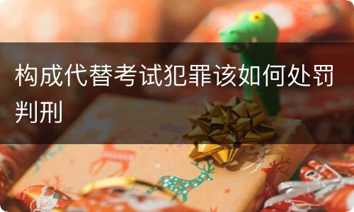构成代替考试犯罪该如何处罚判刑