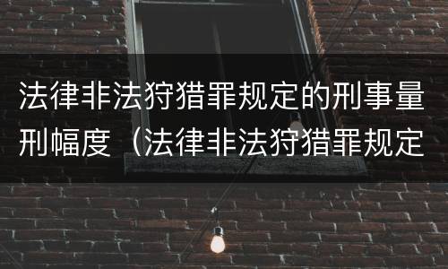 法律非法狩猎罪规定的刑事量刑幅度（法律非法狩猎罪规定的刑事量刑幅度是多少）