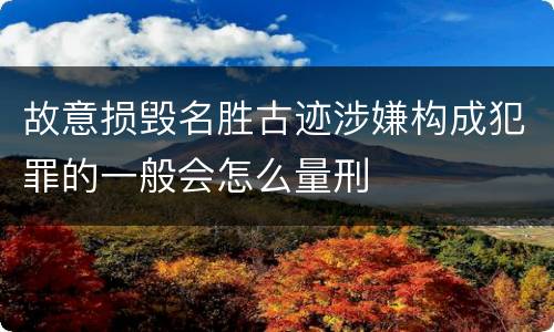 故意损毁名胜古迹涉嫌构成犯罪的一般会怎么量刑
