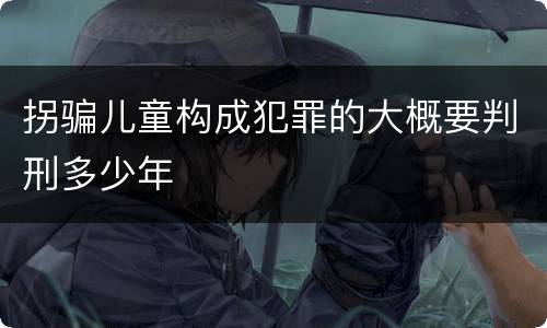拐骗儿童构成犯罪的大概要判刑多少年