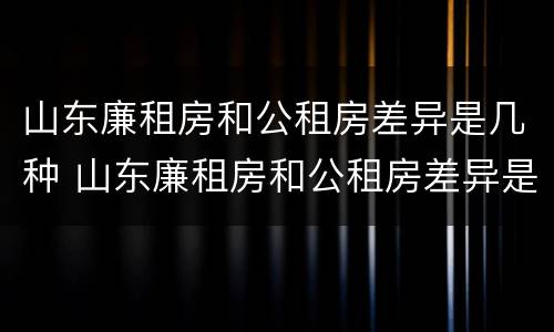山东廉租房和公租房差异是几种 山东廉租房和公租房差异是几种类型
