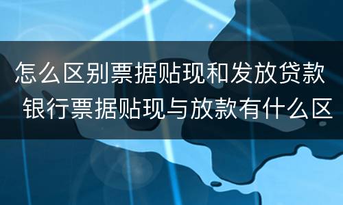怎么区别票据贴现和发放贷款 银行票据贴现与放款有什么区别
