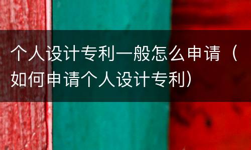 个人设计专利一般怎么申请（如何申请个人设计专利）