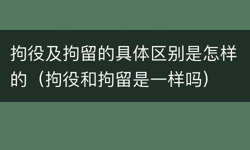 拘役及拘留的具体区别是怎样的（拘役和拘留是一样吗）