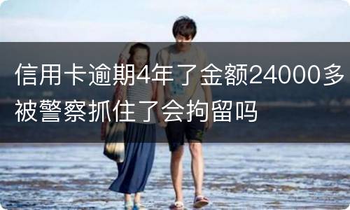 信用卡逾期4年了金额24000多被警察抓住了会拘留吗