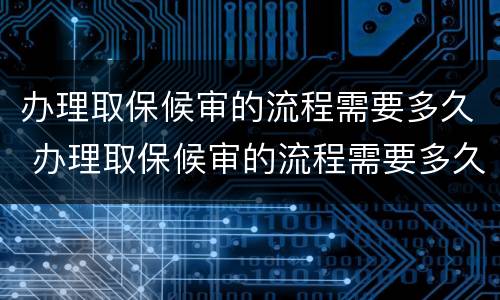 办理取保候审的流程需要多久 办理取保候审的流程需要多久