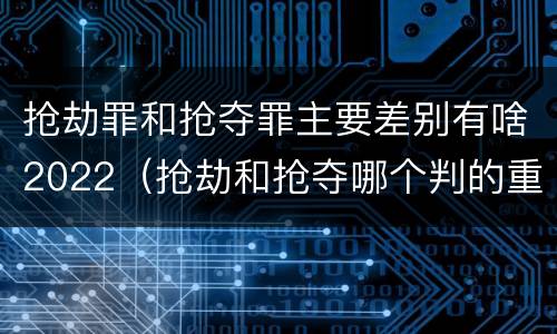 抢劫罪和抢夺罪主要差别有啥2022（抢劫和抢夺哪个判的重）