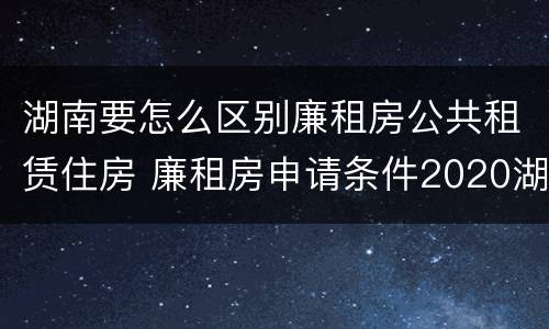 湖南要怎么区别廉租房公共租赁住房 廉租房申请条件2020湖南