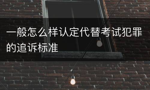 一般怎么样认定代替考试犯罪的追诉标准