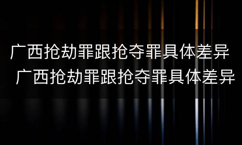 广西抢劫罪跟抢夺罪具体差异 广西抢劫罪跟抢夺罪具体差异在哪