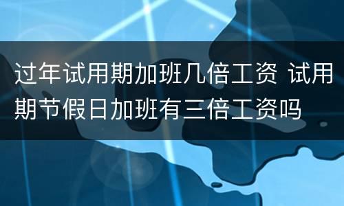 过年试用期加班几倍工资 试用期节假日加班有三倍工资吗