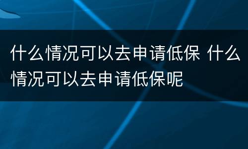 什么情况可以去申请低保 什么情况可以去申请低保呢