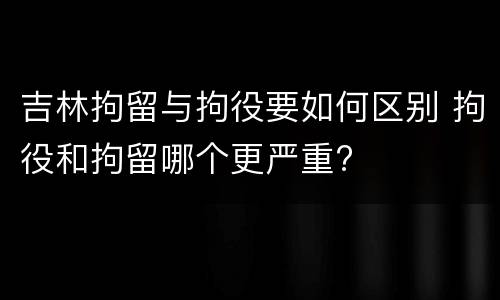 吉林拘留与拘役要如何区别 拘役和拘留哪个更严重?