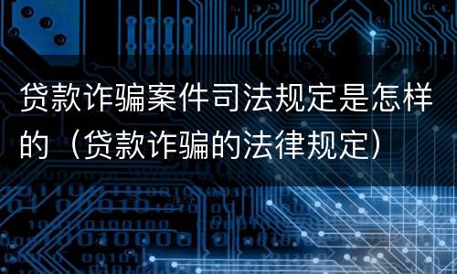 贷款诈骗案件司法规定是怎样的（贷款诈骗的法律规定）
