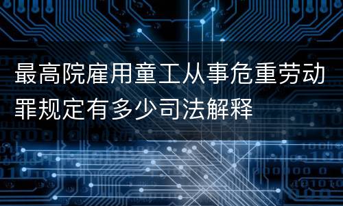 最高院雇用童工从事危重劳动罪规定有多少司法解释