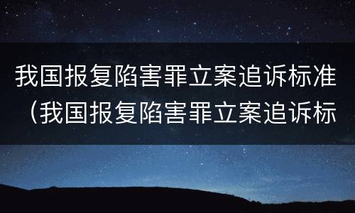 我国报复陷害罪立案追诉标准（我国报复陷害罪立案追诉标准是什么）