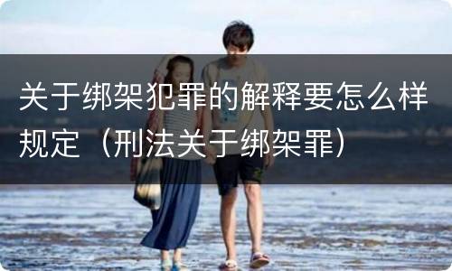 关于绑架犯罪的解释要怎么样规定（刑法关于绑架罪）
