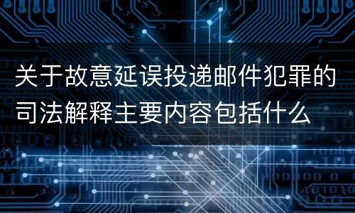 关于故意延误投递邮件犯罪的司法解释主要内容包括什么