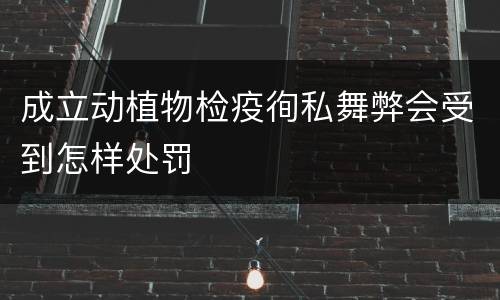成立动植物检疫徇私舞弊会受到怎样处罚