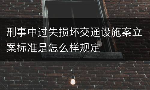 刑事中过失损坏交通设施案立案标准是怎么样规定