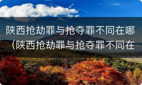 陕西抢劫罪与抢夺罪不同在哪（陕西抢劫罪与抢夺罪不同在哪处理）