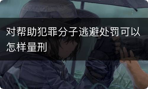 对帮助犯罪分子逃避处罚可以怎样量刑