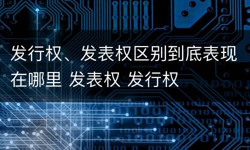发行权、发表权区别到底表现在哪里 发表权 发行权