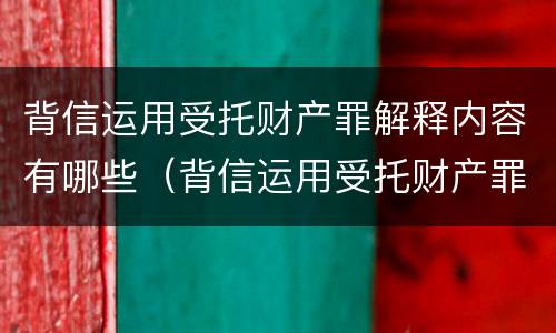 背信运用受托财产罪解释内容有哪些（背信运用受托财产罪解释内容有哪些方面）