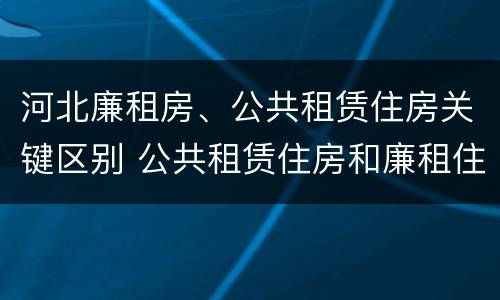 河北廉租房、公共租赁住房关键区别 公共租赁住房和廉租住房的区别